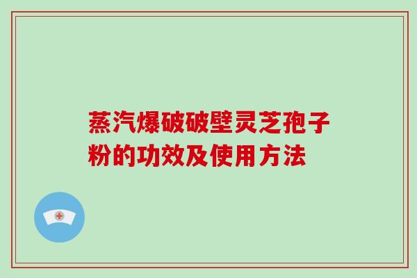 蒸汽爆破破壁灵芝孢子粉的功效及使用方法