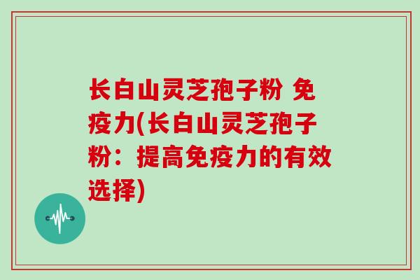 长白山灵芝孢子粉 免疫力(长白山灵芝孢子粉：提高免疫力的有效选择)