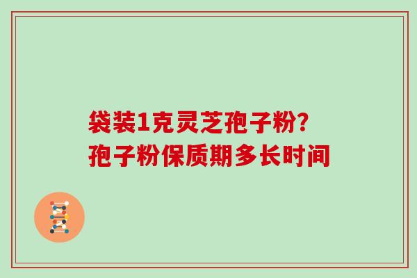 袋装1克灵芝孢子粉？孢子粉保质期多长时间