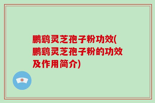 鹏鹞灵芝孢子粉功效(鹏鹞灵芝孢子粉的功效及作用简介)