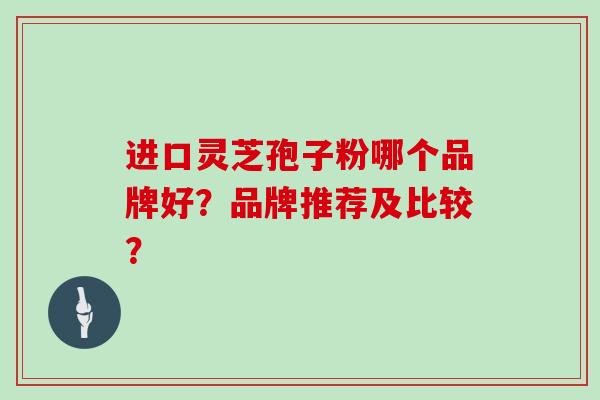 进口灵芝孢子粉哪个品牌好？品牌推荐及比较？