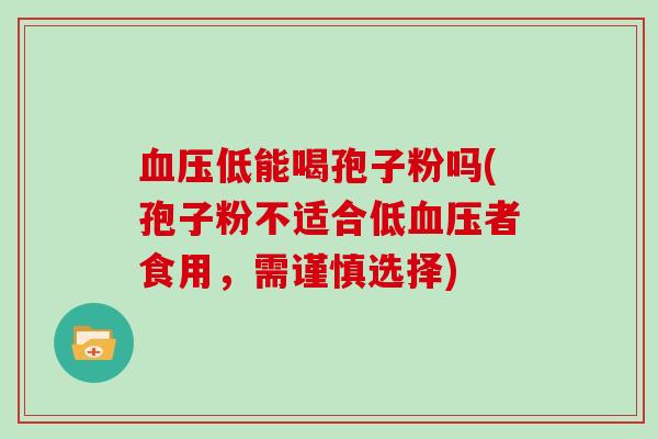 血压低能喝孢子粉吗(孢子粉不适合低血压者食用,需谨慎选择)