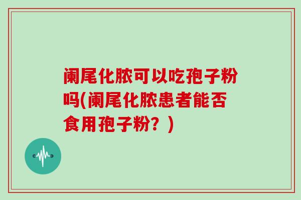 阑尾化脓可以吃孢子粉吗(阑尾化脓患者能否食用孢子粉?)