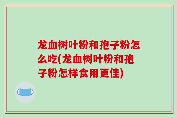 龙血树叶粉和孢子粉怎么吃(龙血树叶粉和孢子粉怎样食用更佳)