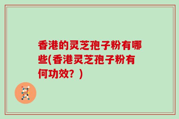 香港的灵芝孢子粉有哪些(香港灵芝孢子粉有何功效？)