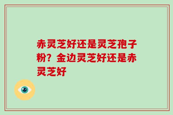 赤灵芝好还是灵芝孢子粉？金边灵芝好还是赤灵芝好