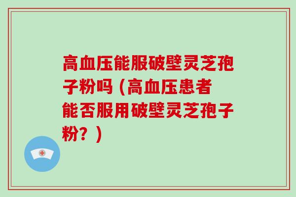 高血压能服破壁灵芝孢子粉吗 (高血压患者能否服用破壁灵芝孢子粉？)