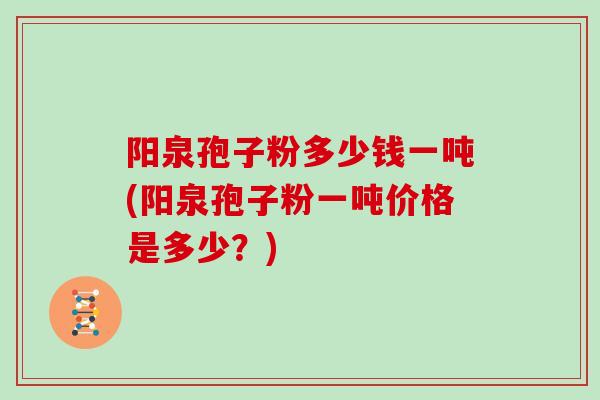 阳泉孢子粉多少钱一吨(阳泉孢子粉一吨价格是多少?)