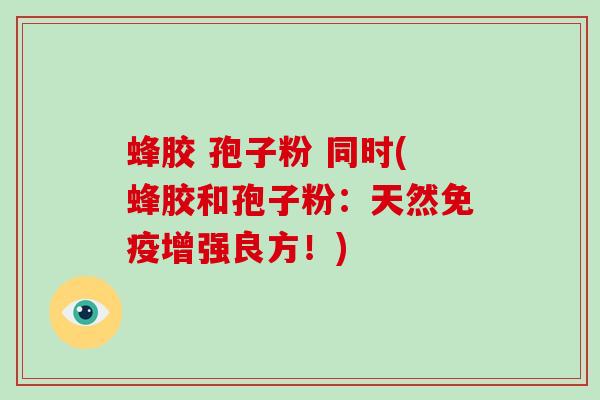 蜂胶 孢子粉 同时(蜂胶和孢子粉:天然免疫增强良方!)