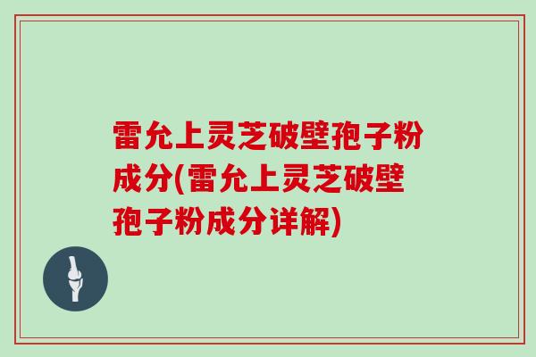 雷允上灵芝破壁孢子粉成分(雷允上灵芝破壁孢子粉成分详解)