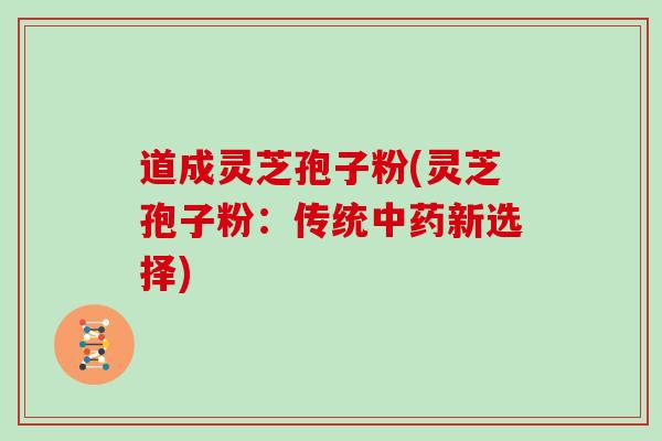 道成灵芝孢子粉(灵芝孢子粉:传统中药新选择)