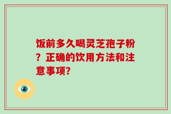 饭前多久喝灵芝孢子粉？正确的饮用方法和注意事项？