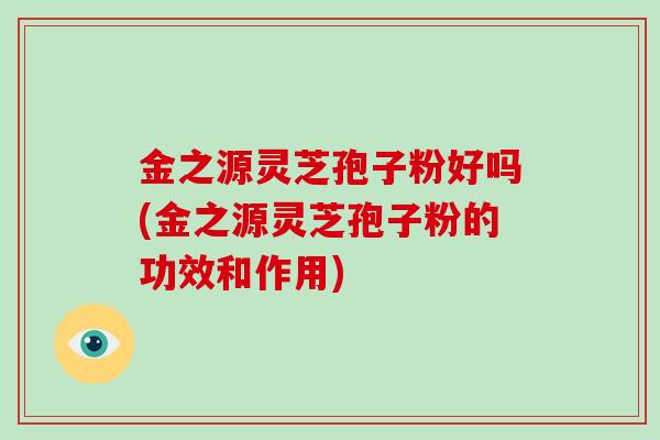 金之源灵芝孢子粉好吗(金之源灵芝孢子粉的功效和作用)