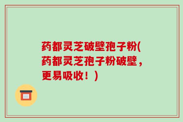 药都灵芝破壁孢子粉(药都灵芝孢子粉破壁,更易吸收!)