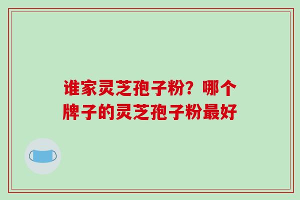 谁家灵芝孢子粉？哪个牌子的灵芝孢子粉最好