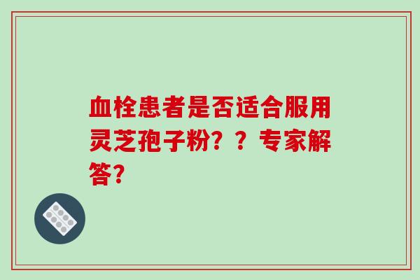 血栓患者是否适合服用灵芝孢子粉？？专家解答？