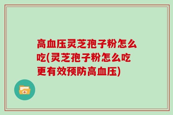 高血压灵芝孢子粉怎么吃(灵芝孢子粉怎么吃更有效预防高血压)