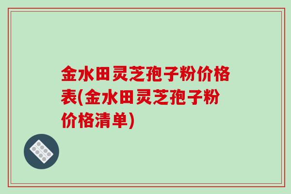 金水田灵芝孢子粉价格表(金水田灵芝孢子粉价格清单)