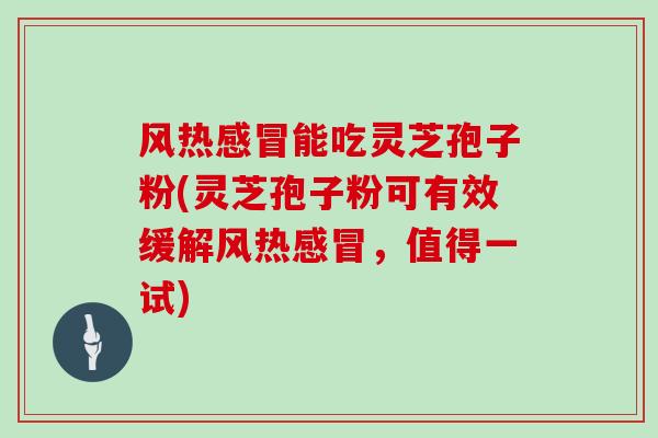 风热感冒能吃灵芝孢子粉(灵芝孢子粉可有效缓解风热感冒，值得一试)