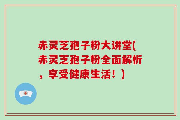 赤灵芝孢子粉大讲堂(赤灵芝孢子粉全面解析,享受健康生活!)