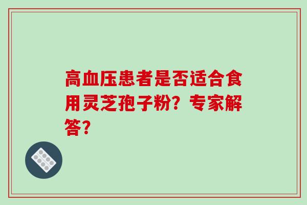 高血压患者是否适合食用灵芝孢子粉?专家解答?