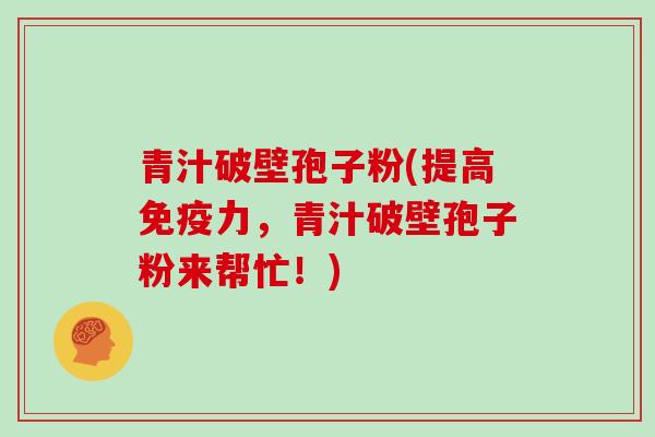 青汁破壁孢子粉(提高免疫力,青汁破壁孢子粉来帮忙!)