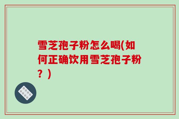 雪芝孢子粉怎么喝(如何正确饮用雪芝孢子粉?)