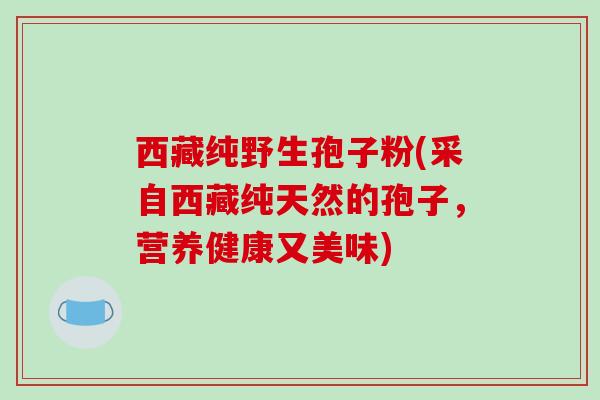 西藏纯野生孢子粉(采自西藏纯天然的孢子，营养健康又美味)