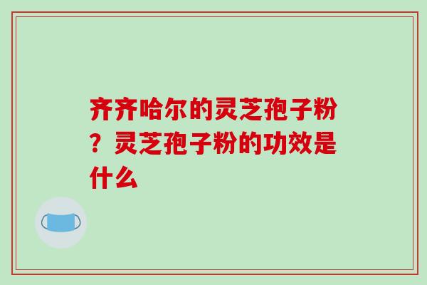 齐齐哈尔的灵芝孢子粉？灵芝孢子粉的功效是什么