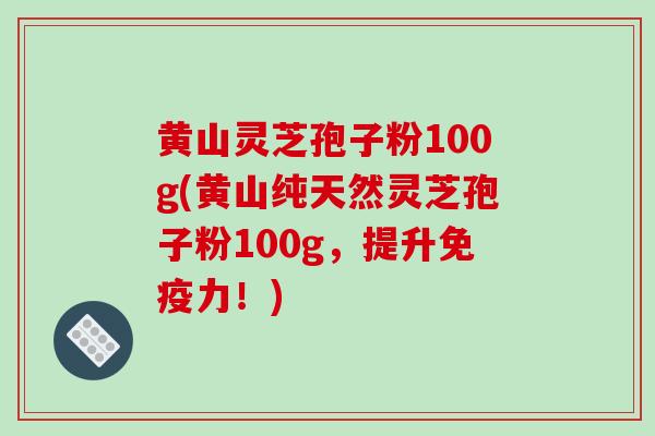黄山灵芝孢子粉100g(黄山纯天然灵芝孢子粉100g,提升免疫力!)