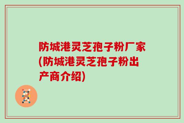 防城港灵芝孢子粉厂家(防城港灵芝孢子粉出产商介绍)