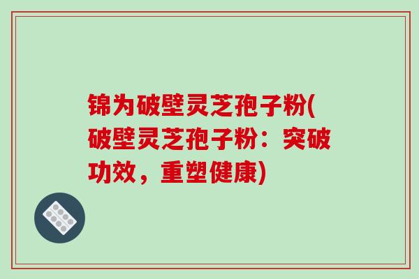 锦为破壁灵芝孢子粉(破壁灵芝孢子粉:突破功效,重塑健康)