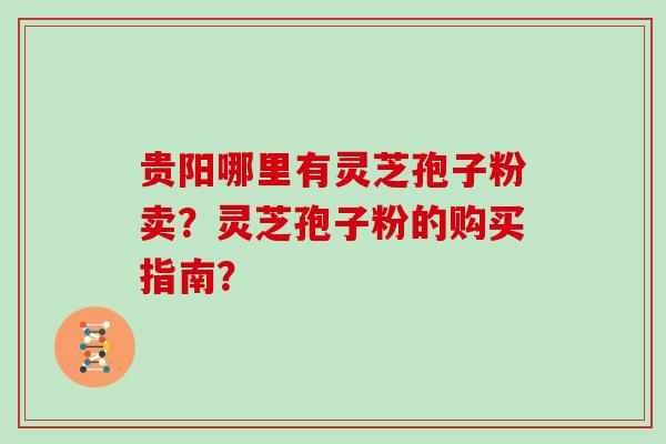贵阳哪里有灵芝孢子粉卖?灵芝孢子粉的购买指南?
