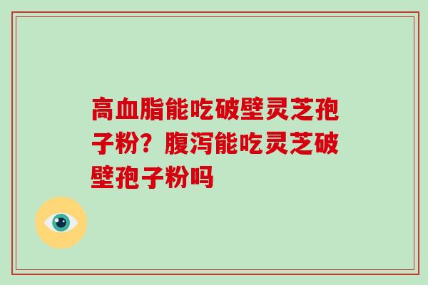 高血脂能吃破壁灵芝孢子粉？腹泻能吃灵芝破壁孢子粉吗