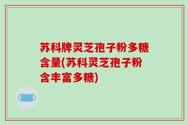 苏科牌灵芝孢子粉多糖含量(苏科灵芝孢子粉含丰富多糖)