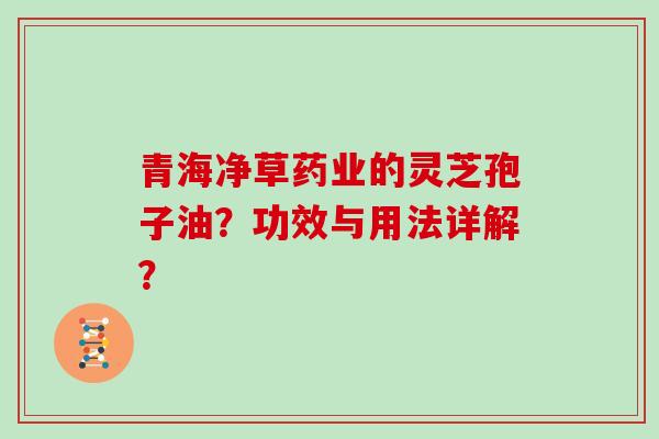 青海净草药业的灵芝孢子油?功效与用法详解?