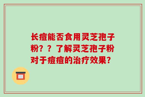 长痘能否食用灵芝孢子粉??了解灵芝孢子粉对于痘痘的治疗效果?