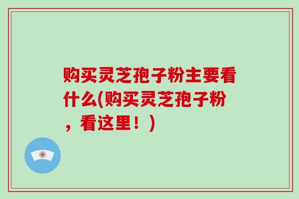 购买灵芝孢子粉主要看什么(购买灵芝孢子粉,看这里!)