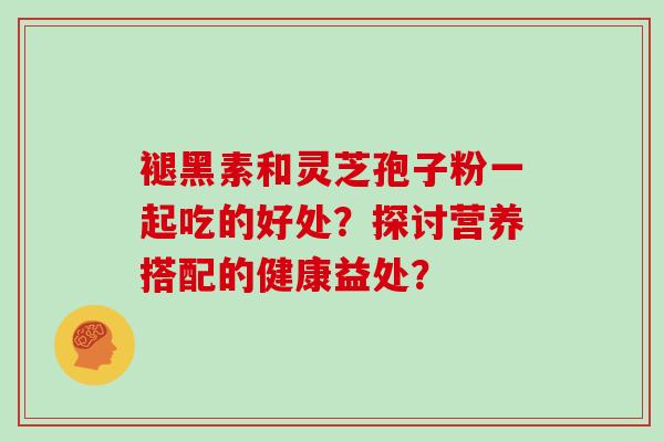 褪黑素和灵芝孢子粉一起吃的好处？探讨营养搭配的健康益处？