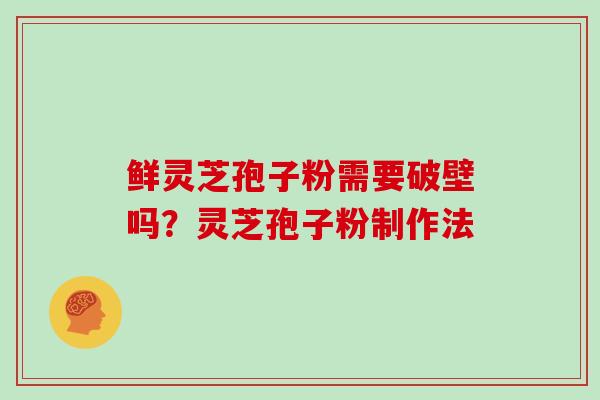 鲜灵芝孢子粉需要破壁吗？灵芝孢子粉制作法