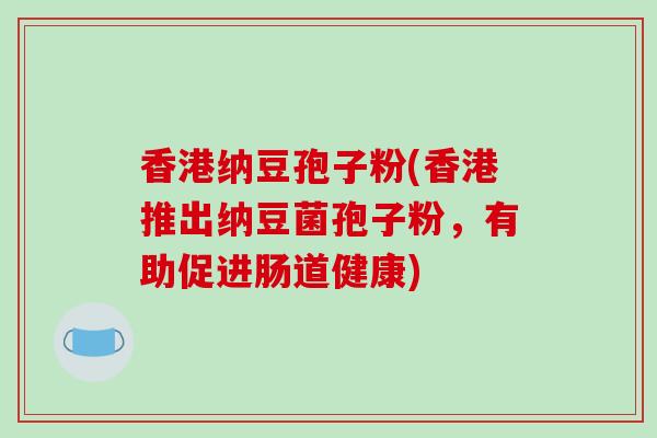 香港纳豆孢子粉(香港推出纳豆菌孢子粉，有助促进肠道健康)