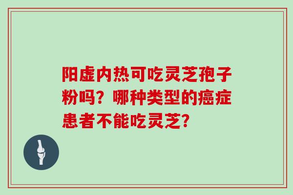 阳虚内热可吃灵芝孢子粉吗？哪种类型的癌症患者不能吃灵芝？