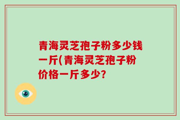 青海灵芝孢子粉多少钱一斤(青海灵芝孢子粉价格一斤多少?