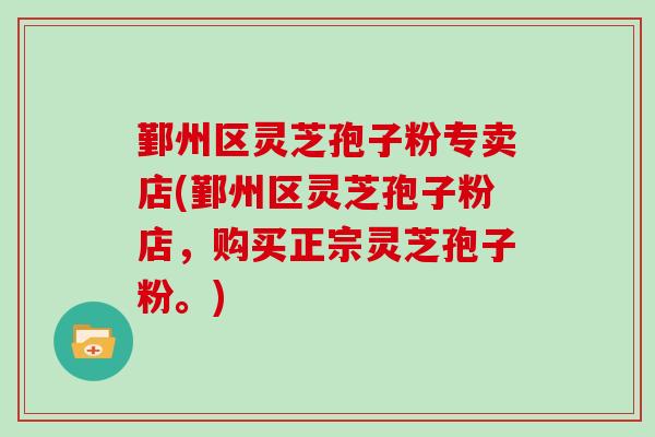 鄞州区灵芝孢子粉专卖店(鄞州区灵芝孢子粉店,购买正宗灵芝孢子粉。)