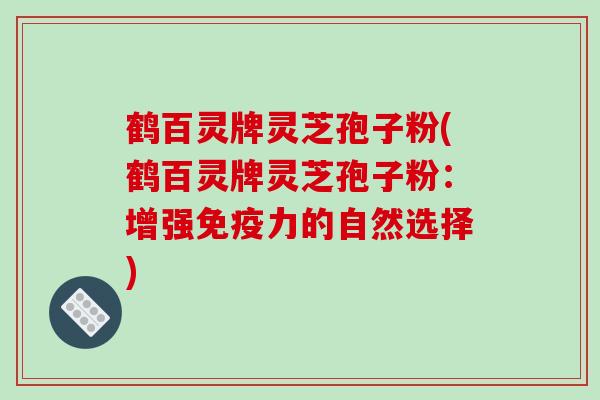 鹤百灵牌灵芝孢子粉(鹤百灵牌灵芝孢子粉：增强免疫力的自然选择)
