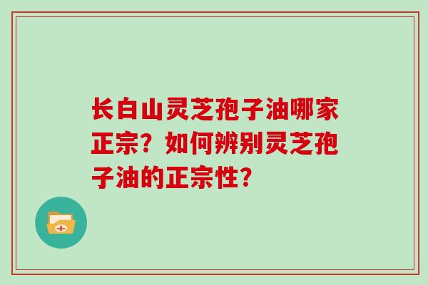 长白山灵芝孢子油哪家正宗？如何辨别灵芝孢子油的正宗性？