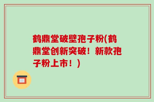 鹤鼎堂破壁孢子粉(鹤鼎堂创新突破!新款孢子粉上市!)