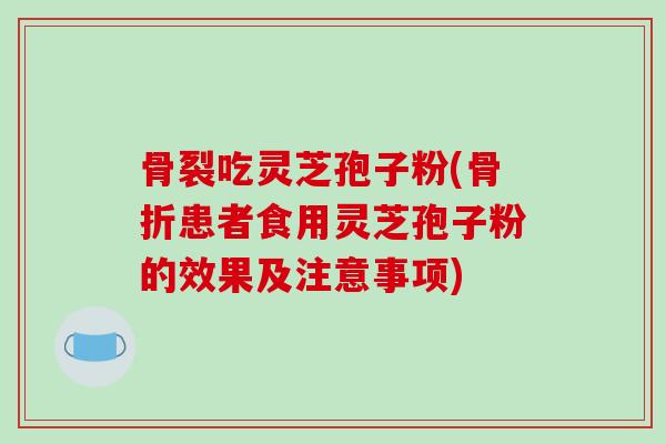 骨裂吃灵芝孢子粉(骨折患者食用灵芝孢子粉的效果及注意事项)