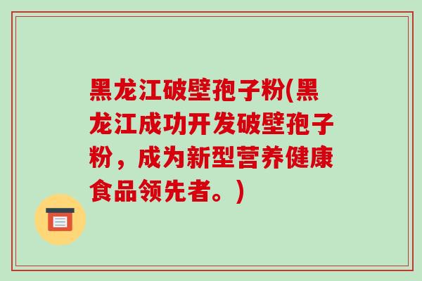 黑龙江破壁孢子粉(黑龙江成功开发破壁孢子粉,成为新型营养健康食品领先者。)