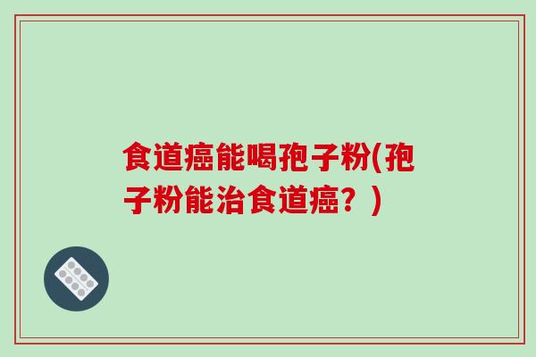 食道癌能喝孢子粉(孢子粉能治食道癌？)